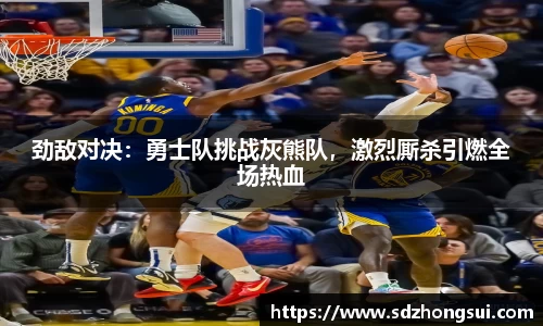 劲敌对决：勇士队挑战灰熊队，激烈厮杀引燃全场热血