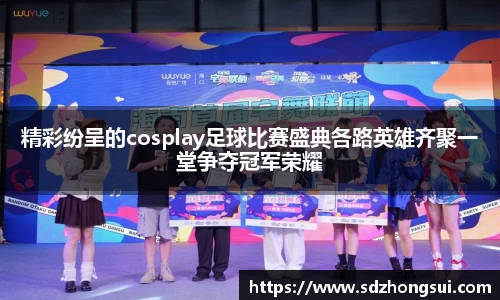精彩纷呈的cosplay足球比赛盛典各路英雄齐聚一堂争夺冠军荣耀