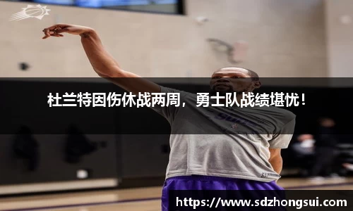 杜兰特因伤休战两周，勇士队战绩堪忧！