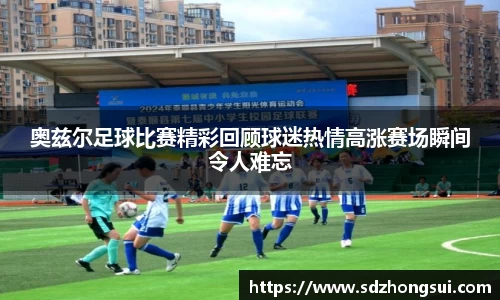 奥兹尔足球比赛精彩回顾球迷热情高涨赛场瞬间令人难忘