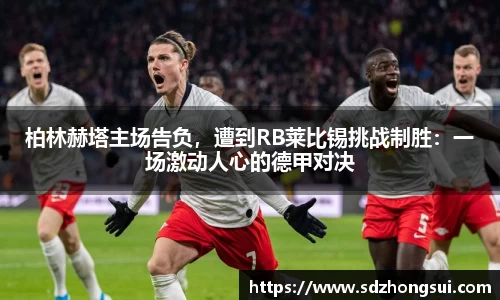 柏林赫塔主场告负，遭到RB莱比锡挑战制胜：一场激动人心的德甲对决