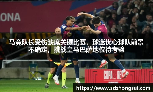 马竞队长受伤缺席关键比赛，球迷忧心球队前景不确定，挑战皇马巴萨地位待考验