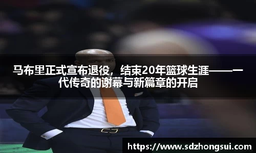 马布里正式宣布退役，结束20年篮球生涯——一代传奇的谢幕与新篇章的开启